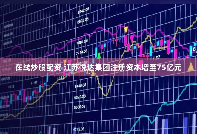 在线炒股配资 江苏悦达集团注册资本增至75亿元