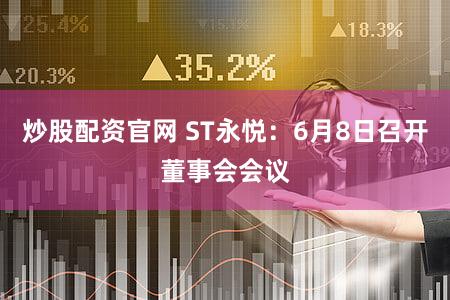 炒股配资官网 ST永悦：6月8日召开董事会会议