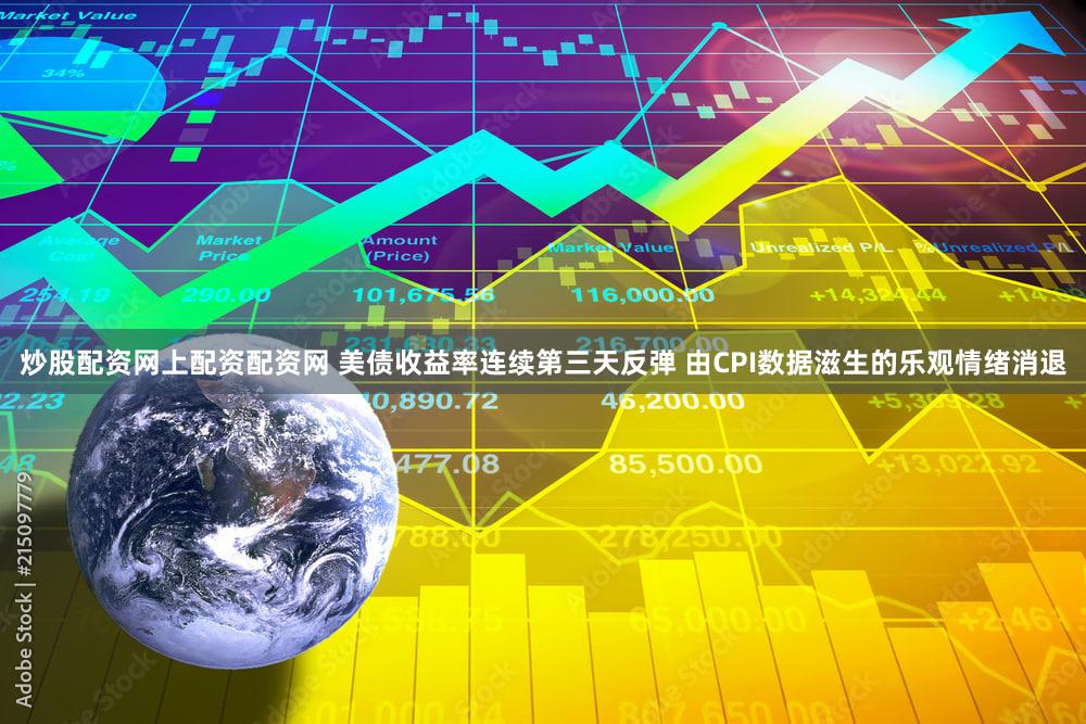 炒股配资网上配资配资网 美债收益率连续第三天反弹 由CPI数据滋生的乐观情绪消退