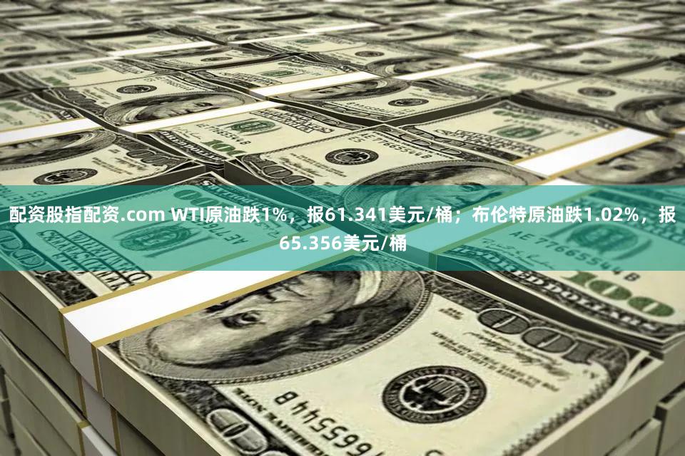 配资股指配资.com WTI原油跌1%，报61.341美元/桶；布伦特原油跌1.02%，报65.356美元/桶