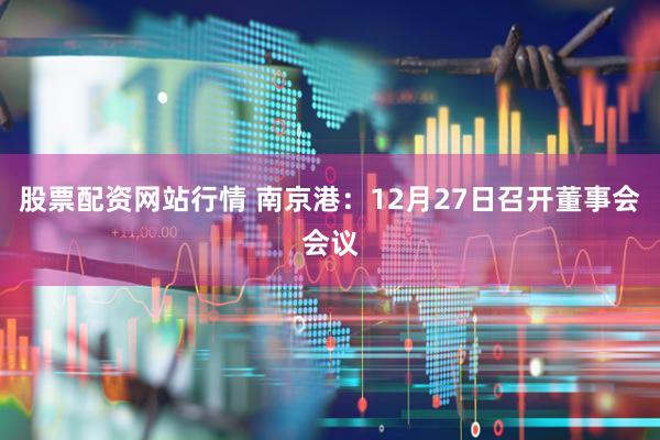 股票配资网站行情 南京港：12月27日召开董事会会议