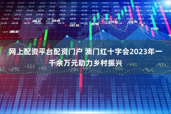 网上配资平台配资门户 澳门红十字会2023年一千余万元助力乡村振兴