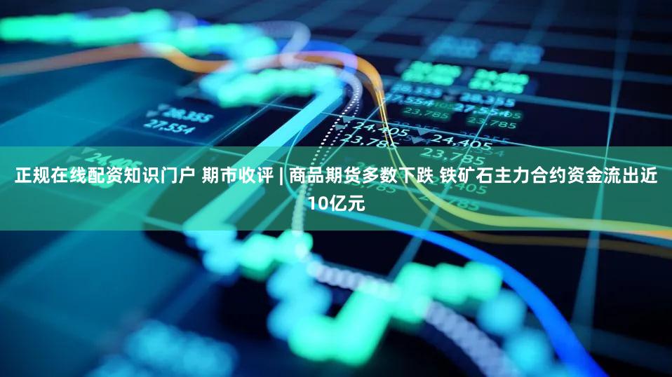 正规在线配资知识门户 期市收评 | 商品期货多数下跌 铁矿石主力合约资金流出近10亿元