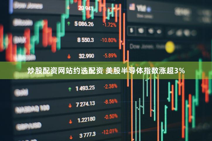 炒股配资网站约选配资 美股半导体指数涨超3%