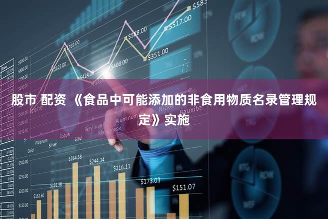 股市 配资 《食品中可能添加的非食用物质名录管理规定》实施