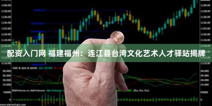 配资入门网 福建福州：连江县台湾文化艺术人才驿站揭牌