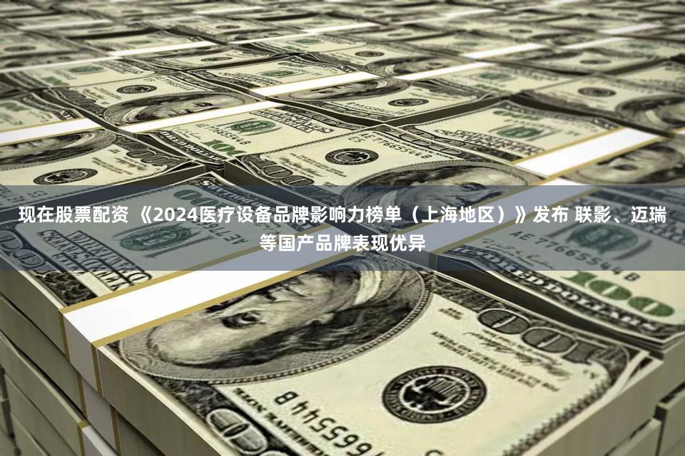 现在股票配资 《2024医疗设备品牌影响力榜单（上海地区）》发布 联影、迈瑞等国产品牌表现优异