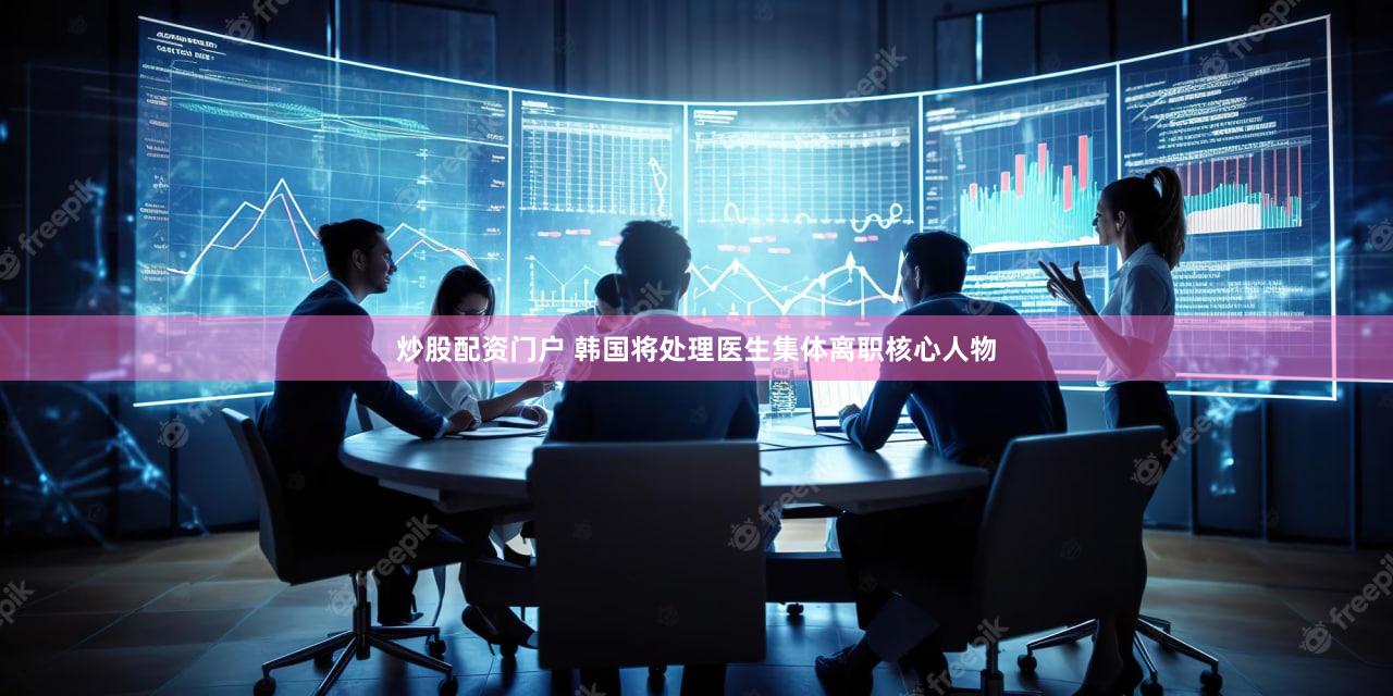 炒股配资门户 韩国将处理医生集体离职核心人物