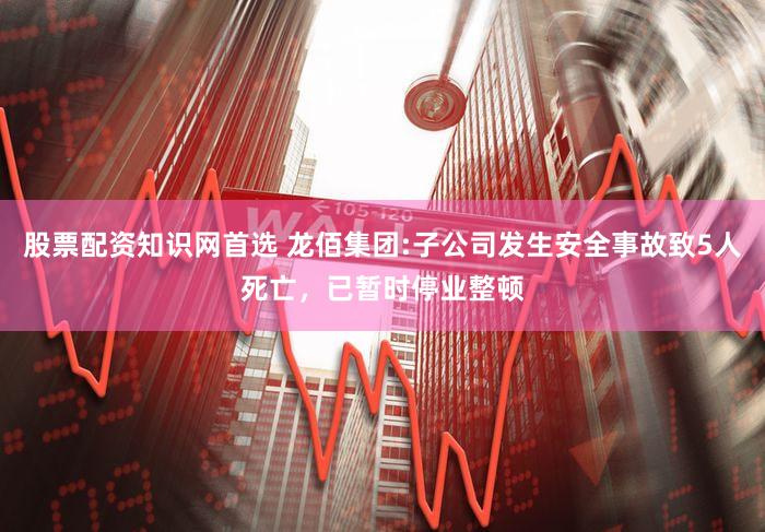股票配资知识网首选 龙佰集团:子公司发生安全事故致5人死亡，已暂时停业整顿