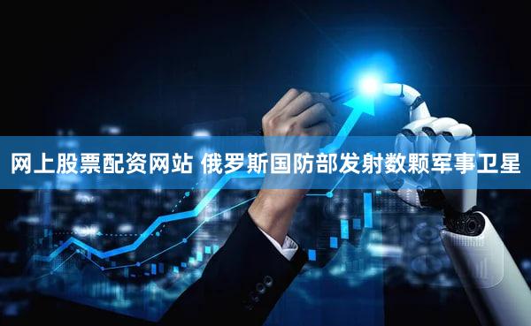网上股票配资网站 俄罗斯国防部发射数颗军事卫星