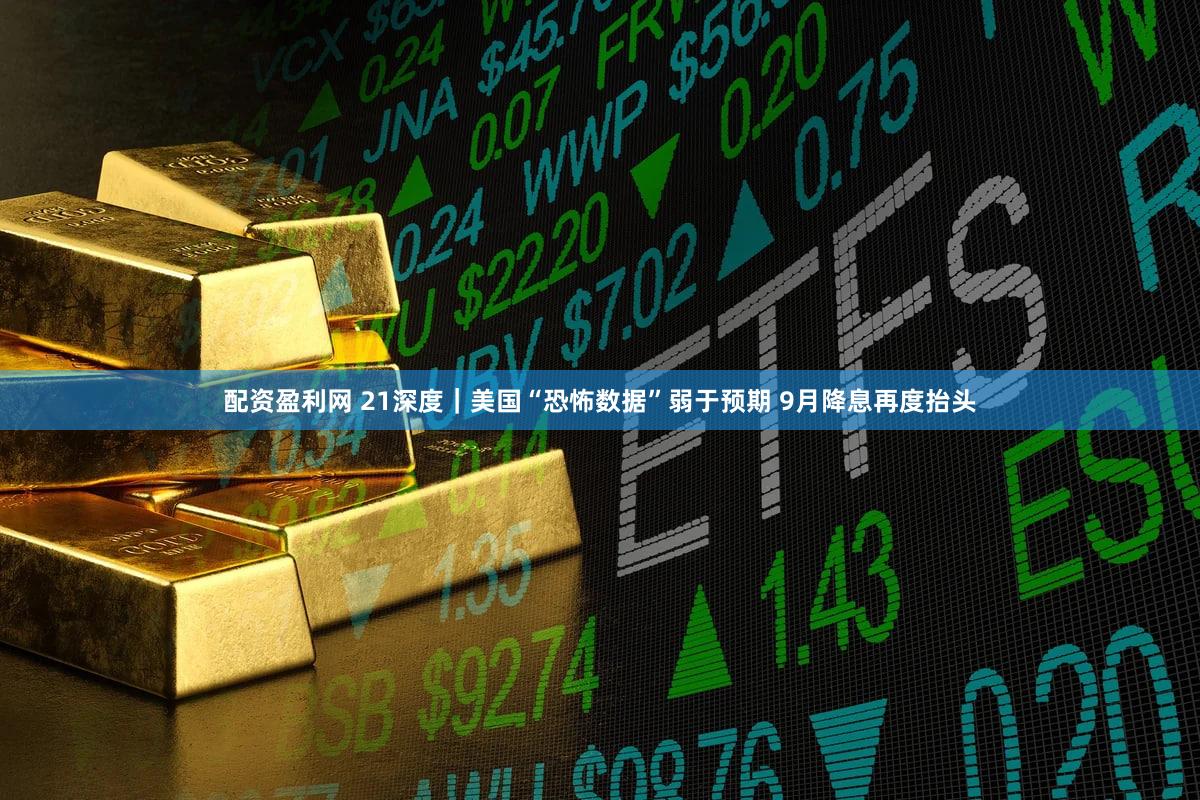 配资盈利网 21深度｜美国“恐怖数据”弱于预期 9月降息再度抬头
