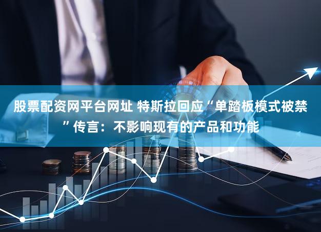股票配资网平台网址 特斯拉回应“单踏板模式被禁”传言：不影响现有的产品和功能