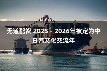 无道配资 2025－2026年被定为中日韩文化交流年