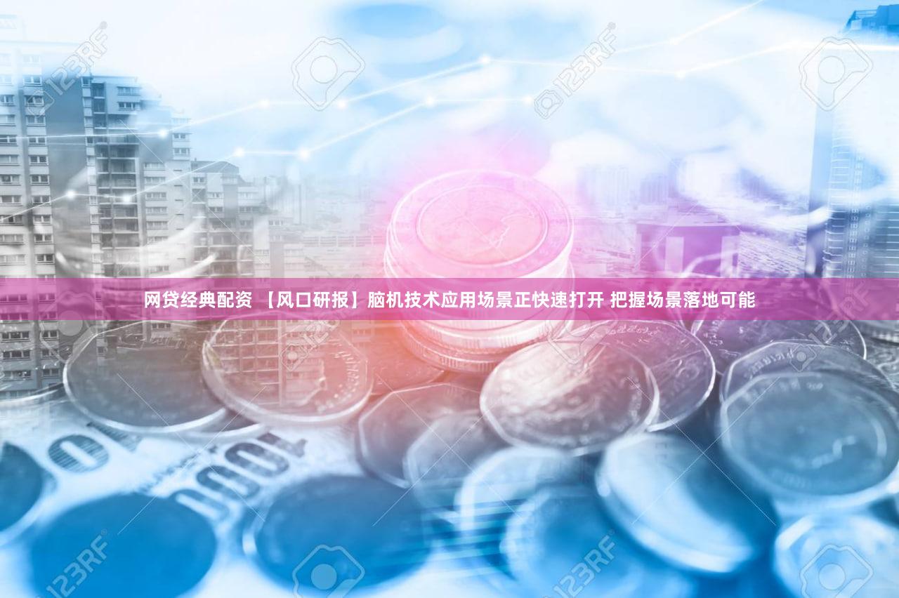 网贷经典配资 【风口研报】脑机技术应用场景正快速打开 把握场景落地可能