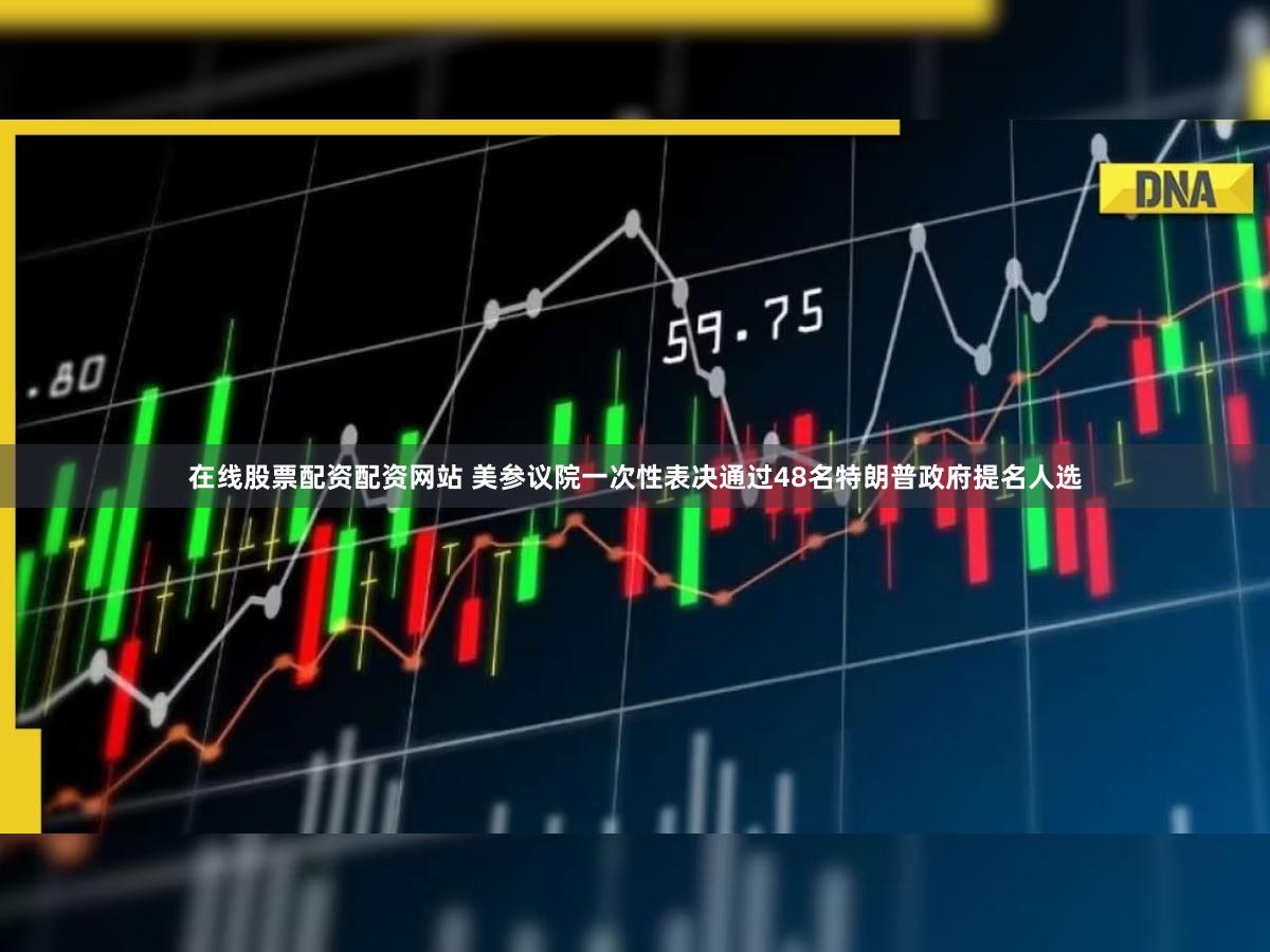 在线股票配资配资网站 美参议院一次性表决通过48名特朗普政府提名人选