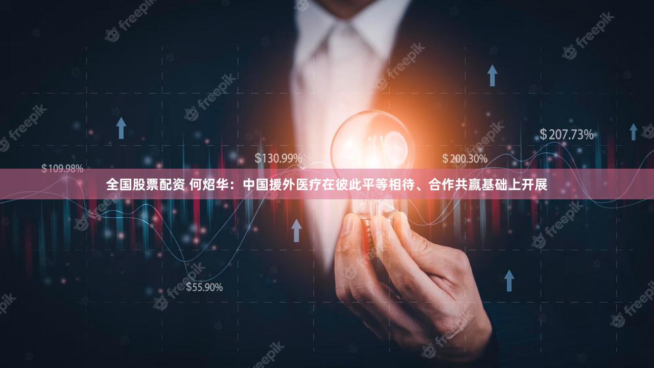 全国股票配资 何炤华：中国援外医疗在彼此平等相待、合作共赢基础上开展
