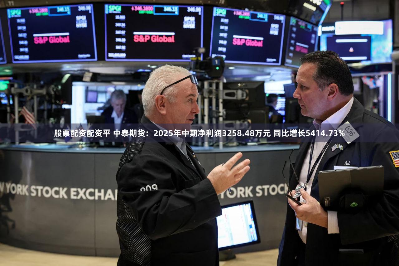 股票配资配资平 中泰期货：2025年中期净利润3258.48万元 同比增长5414.73%