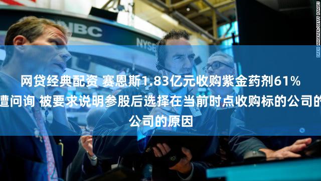 网贷经典配资 赛恩斯1.83亿元收购紫金药剂61%股权遭问询 被要求说明参股后选择在当前时点收购标的公司的原因