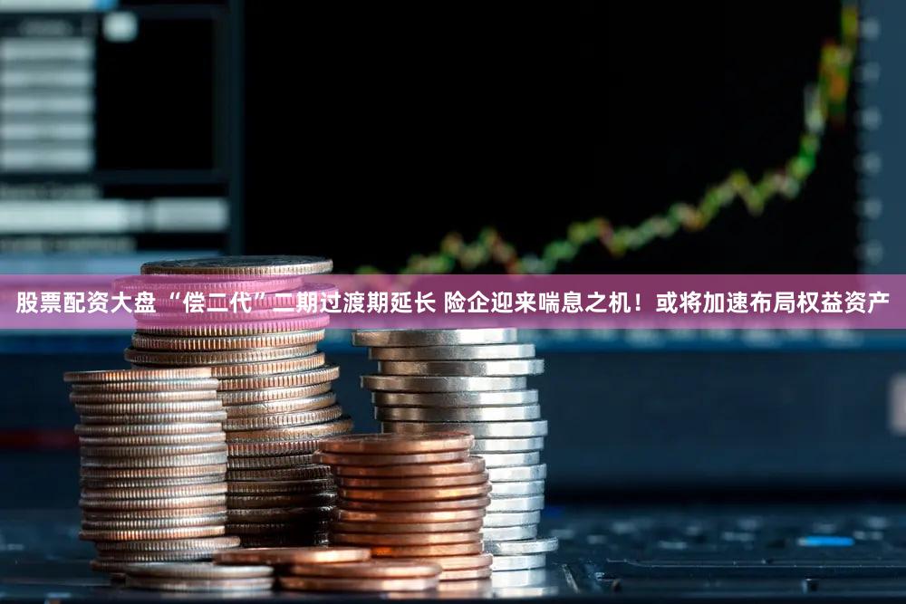 股票配资大盘 “偿二代”二期过渡期延长 险企迎来喘息之机！或将加速布局权益资产