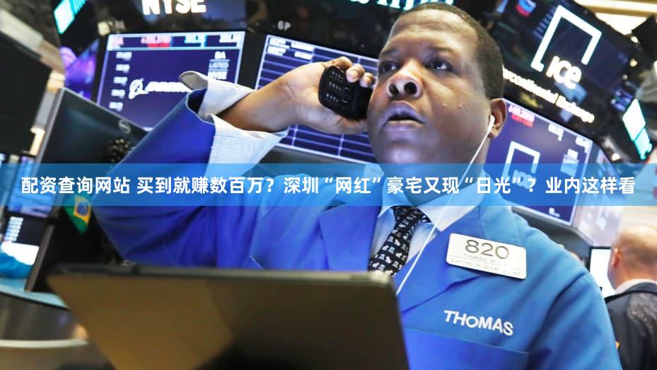 配资查询网站 买到就赚数百万？深圳“网红”豪宅又现“日光”？业内这样看