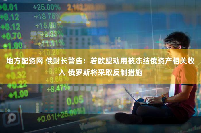 地方配资网 俄财长警告：若欧盟动用被冻结俄资产相关收入 俄罗斯将采取反制措施