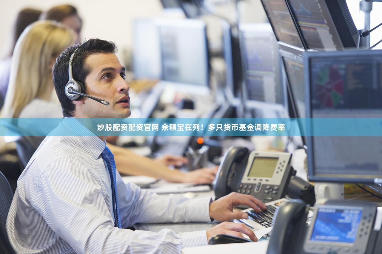 炒股配资配资官网 余额宝在列！多只货币基金调降费率