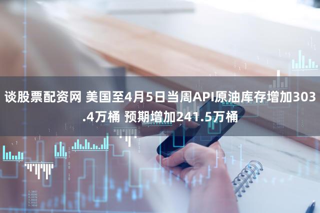 谈股票配资网 美国至4月5日当周API原油库存增加303.4万桶 预期增加241.5万桶