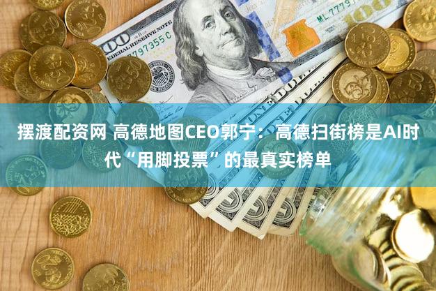 摆渡配资网 高德地图CEO郭宁：高德扫街榜是AI时代“用脚投票”的最真实榜单