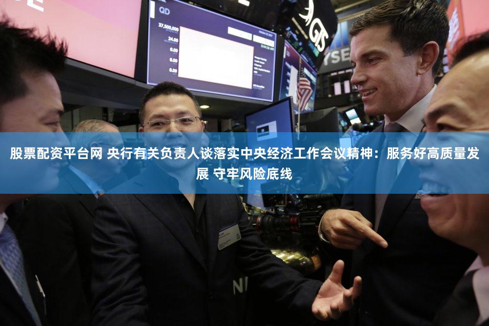股票配资平台网 央行有关负责人谈落实中央经济工作会议精神：服务好高质量发展 守牢风险底线