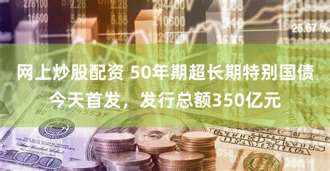 网上炒股配资 50年期超长期特别国债今天首发，发行总额350亿元