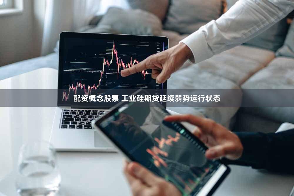 配资概念股票 工业硅期货延续弱势运行状态