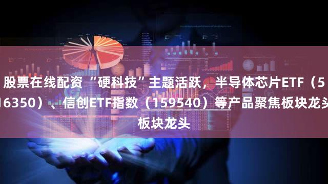 股票在线配资 “硬科技”主题活跃，半导体芯片ETF（516350）、信创ETF指数（159540）等产品聚焦板块龙头