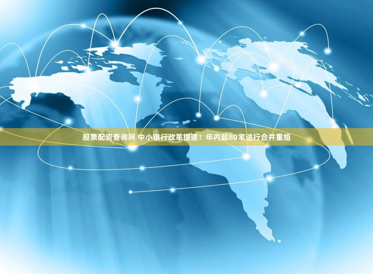 股票配资查询网 中小银行改革提速！年内超80家进行合并重组