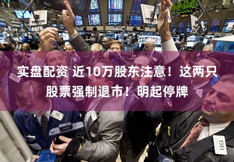 实盘配资 近10万股东注意！这两只股票强制退市！明起停牌