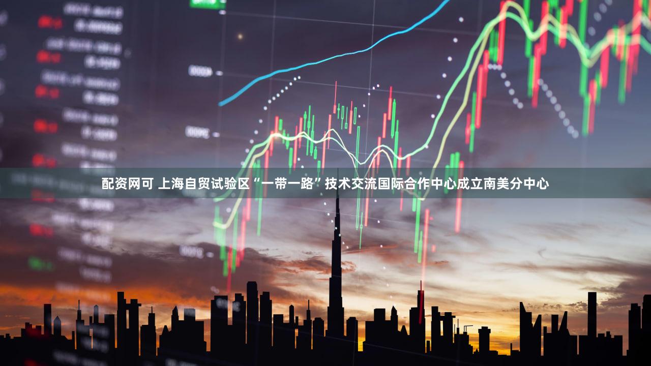 配资网可 上海自贸试验区“一带一路”技术交流国际合作中心成立南美分中心