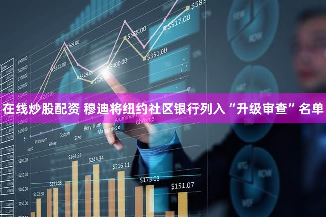 在线炒股配资 穆迪将纽约社区银行列入“升级审查”名单