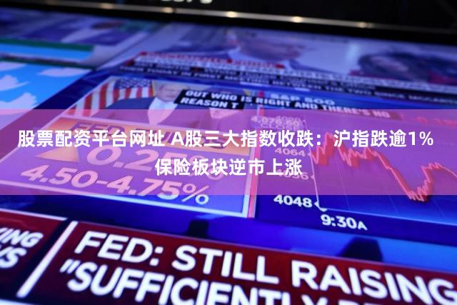 股票配资平台网址 A股三大指数收跌：沪指跌逾1% 保险板块逆市上涨