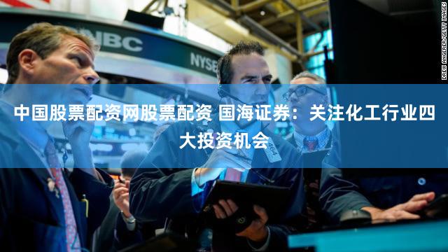 中国股票配资网股票配资 国海证券：关注化工行业四大投资机会