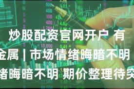 炒股配资官网开户 有色/贵金属 | 市场情绪晦暗不明 期价整理待突破