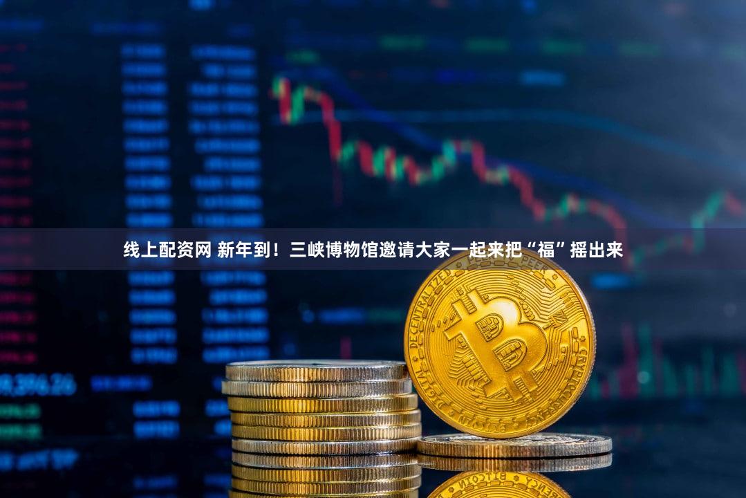 线上配资网 新年到！三峡博物馆邀请大家一起来把“福”摇出来