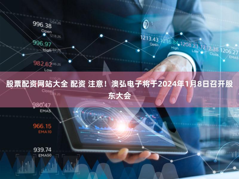 股票配资网站大全 配资 注意！澳弘电子将于2024年1月8日召开股东大会