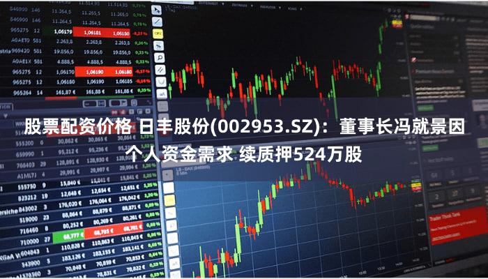 股票配资价格 日丰股份(002953.SZ)：董事长冯就景因个人资金需求 续质押524万股