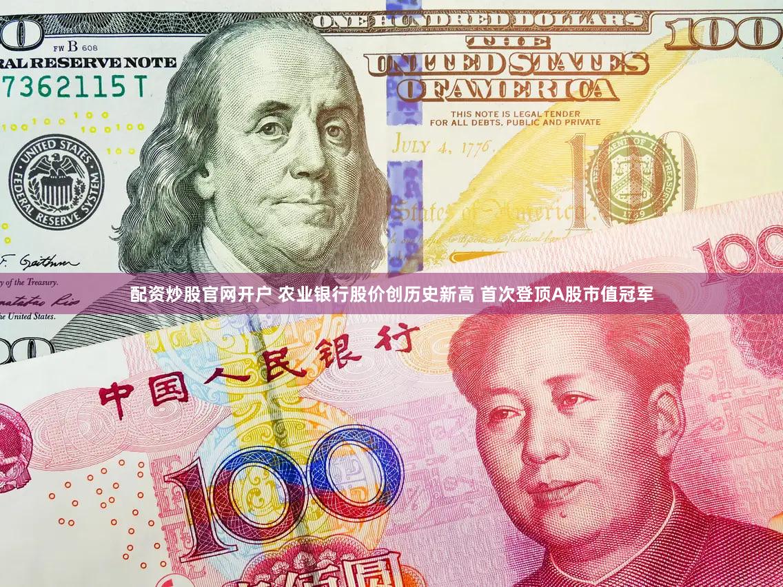 配资炒股官网开户 农业银行股价创历史新高 首次登顶A股市值冠军