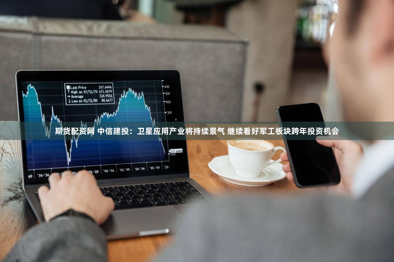 期货配资网 中信建投：卫星应用产业将持续景气 继续看好军工板块跨年投资机会