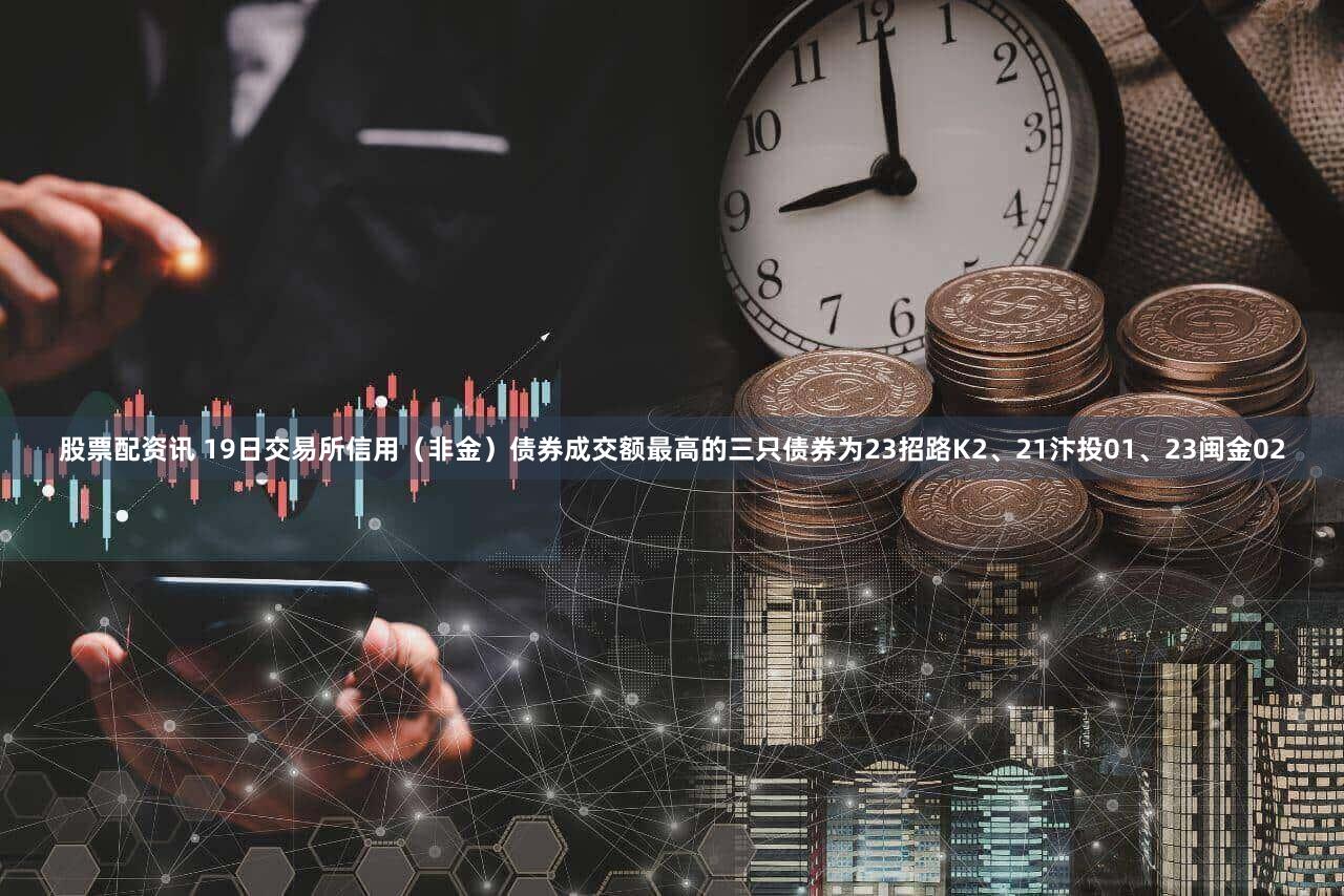 股票配资讯 19日交易所信用（非金）债券成交额最高的三只债券为23招路K2、21汴投01、23闽金02