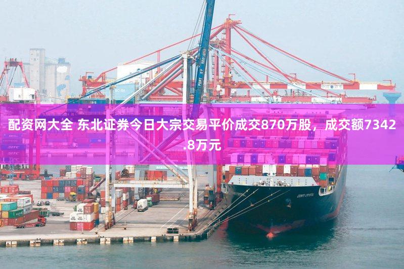配资网大全 东北证券今日大宗交易平价成交870万股，成交额7342.8万元
