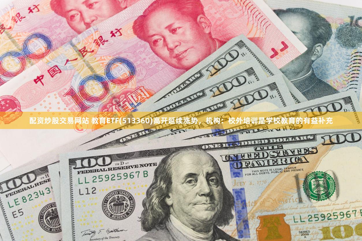 配资炒股交易网站 教育ETF(513360)高开延续涨势，机构：校外培训是学校教育的有益补充
