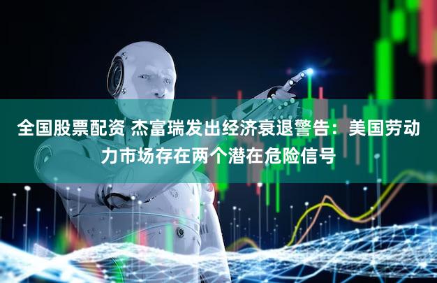全国股票配资 杰富瑞发出经济衰退警告：美国劳动力市场存在两个潜在危险信号