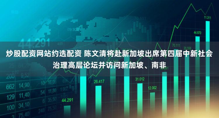 炒股配资网站约选配资 陈文清将赴新加坡出席第四届中新社会治理高层论坛并访问新加坡、南非