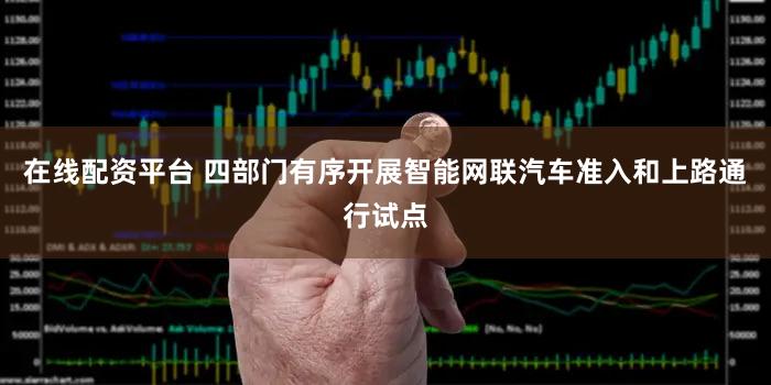在线配资平台 四部门有序开展智能网联汽车准入和上路通行试点